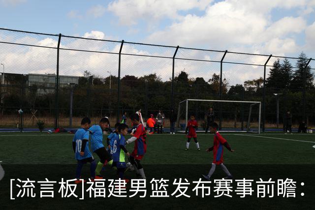 [流言板]福建男篮发布赛事前瞻：取胜关键在于限制对方外援持球发起